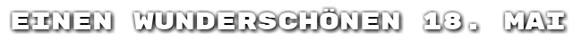 Einen wundersch�nen 18. Mai