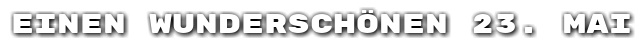 Einen wundersch�nen 23. Mai