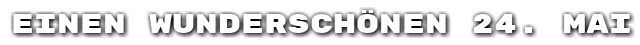 Einen wundersch�nen 24. Mai