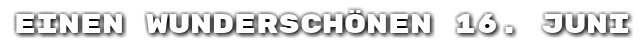 Einen wundersch�nen 16. Juni