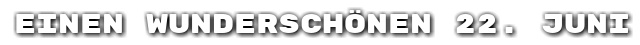 Einen wundersch�nen 22. Juni