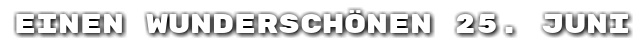 Einen wundersch�nen 25. Juni