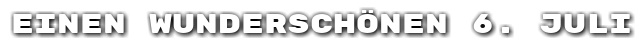 Einen wundersch�nen 6. Juli