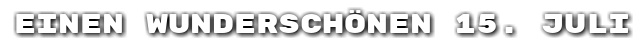 Einen wundersch�nen 15. Juli