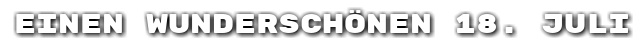Einen wundersch�nen 18. Juli