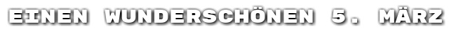 Einen wundersch�nen 5. M�rz