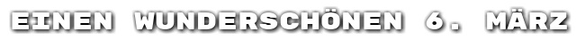 Einen wundersch�nen 6. M�rz