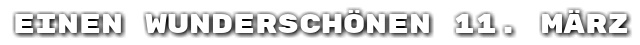 Einen wundersch�nen 11. M�rz