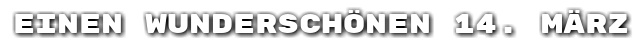 Einen wundersch�nen 14. M�rz