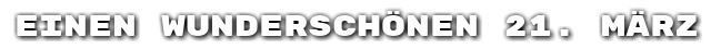 Einen wundersch�nen 21. M�rz
