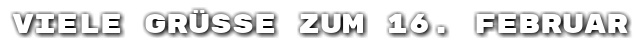 Viele Gr��e zum 16. Februar