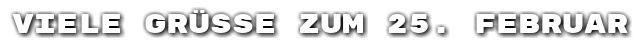 Viele Gr��e zum 25. Februar