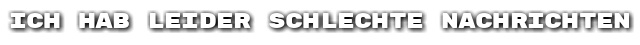 Ich hab leider schlechte Nachrichten