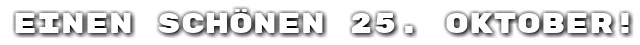Einen sch�nen 25. Oktober!