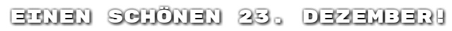 Einen sch�nen 23. Dezember!