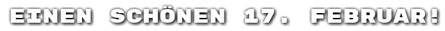 Einen sch�nen 17. Februar!