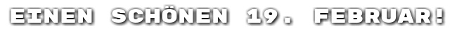 Einen sch�nen 19. Februar!