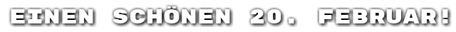 Einen sch�nen 20. Februar!