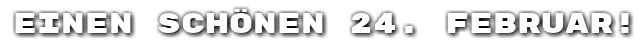 Einen sch�nen 24. Februar!