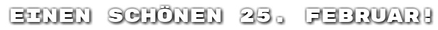 Einen sch�nen 25. Februar!