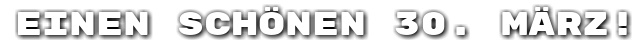 Einen sch�nen 30. M�rz!