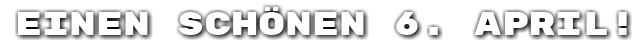 Einen sch�nen 6. April!