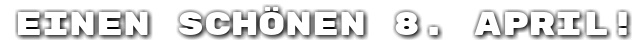 Einen sch�nen 8. April!