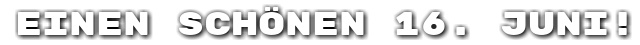 Einen sch�nen 16. Juni!