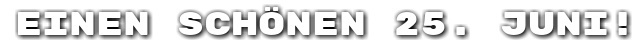 Einen sch�nen 25. Juni!