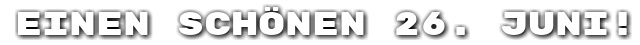 Einen sch�nen 26. Juni!