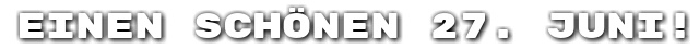Einen sch�nen 27. Juni!