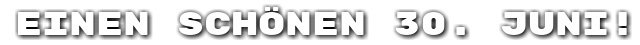 Einen sch�nen 30. Juni!
