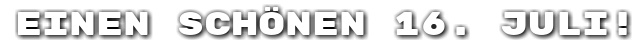 Einen sch�nen 16. Juli!