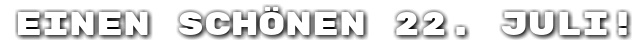 Einen sch�nen 22. Juli!