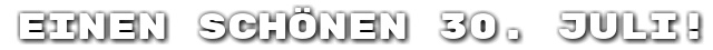 Einen sch�nen 30. Juli!