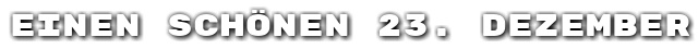 Einen sch�nen 23. Dezember