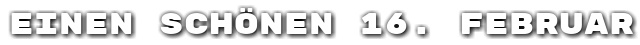 Einen sch�nen 16. Februar