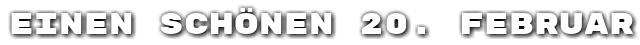 Einen sch�nen 20. Februar